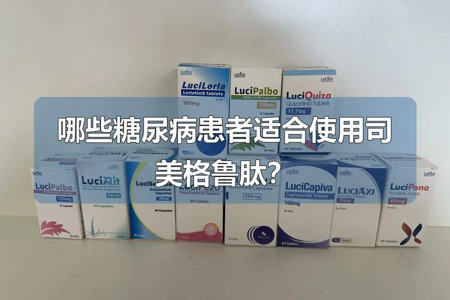 哪些糖尿病患者适合使用司美格鲁肽？